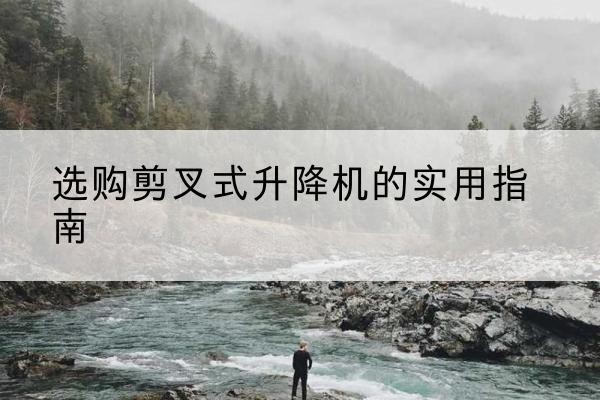 彭水剪叉式升降机怎么选-选购剪叉式升降机的实用指南
