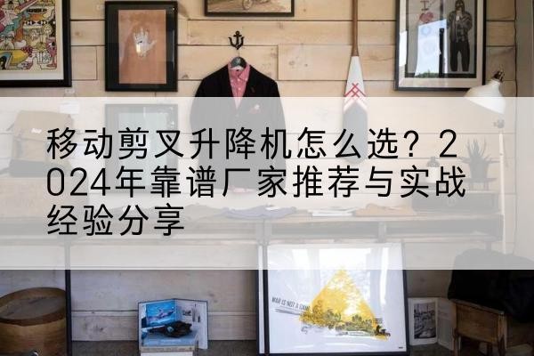 彭水升降平台厂家推荐-移动剪叉升降机怎么选？2024年靠谱厂家推荐与实战经验分享