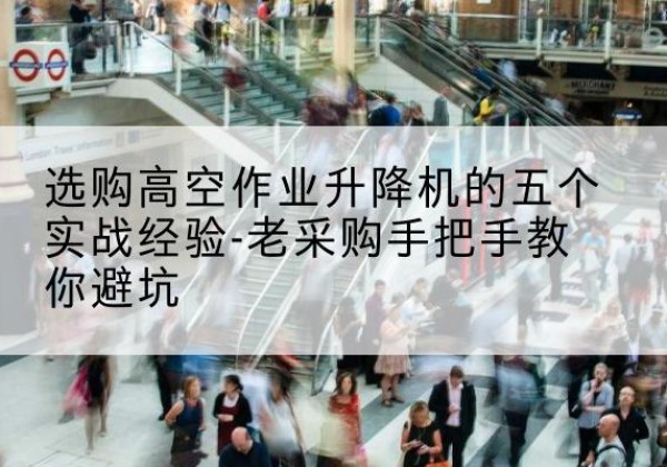 彭水高空作业升降机厂家-选购高空作业升降机的五个实战经验-老采购手把手教你避坑
