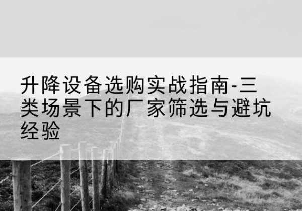彭水移动式升降机厂家推荐-升降设备选购实战指南-三类场景下的厂家筛选与避坑经验
