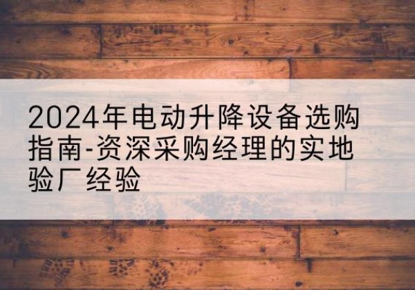 彭水电动剪叉升降平台厂家-2024年电动升降设备选购指南-资深采购经理的实地验厂经验