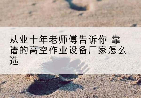 彭水高空作业升降机厂家推荐-从业十年老师傅告诉你 靠谱的高空作业设备厂家怎么选
