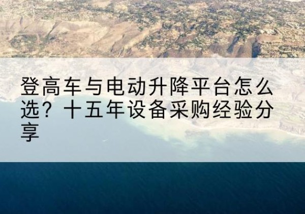 彭水登高车厂家厂家-登高车与电动升降平台怎么选？十五年设备采购经验分享