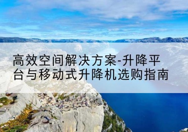 彭水升降平台厂家-*空间解决方案-升降平台与移动式升降机选购指南