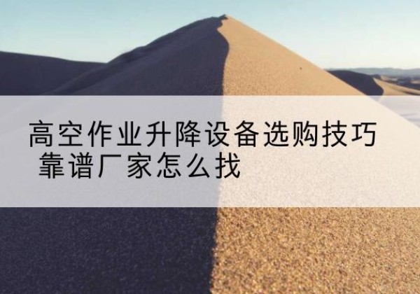 彭水电动升降平台厂家推荐-高空作业升降设备选购技巧 靠谱厂家怎么找