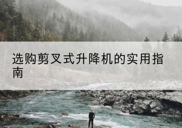 彭水剪叉式升降机怎么选-选购剪叉式升降机的实用指南