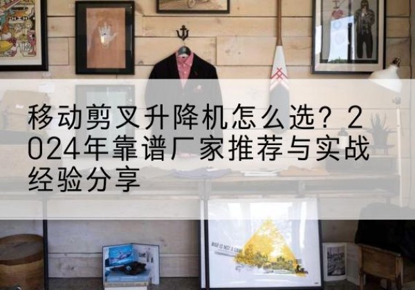 彭水升降平台厂家推荐-移动剪叉升降机怎么选？2024年靠谱厂家推荐与实战经验分享