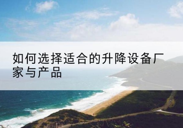 彭水电动升降平台厂家-如何选择适合的升降设备厂家与产品